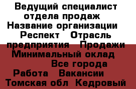 Ведущий специалист отдела продаж › Название организации ­ Респект › Отрасль предприятия ­ Продажи › Минимальный оклад ­ 20 000 - Все города Работа » Вакансии   . Томская обл.,Кедровый г.